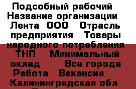 Подсобный рабочий › Название организации ­ Лента, ООО › Отрасль предприятия ­ Товары народного потребления (ТНП) › Минимальный оклад ­ 1 - Все города Работа » Вакансии   . Калининградская обл.,Пионерский г.